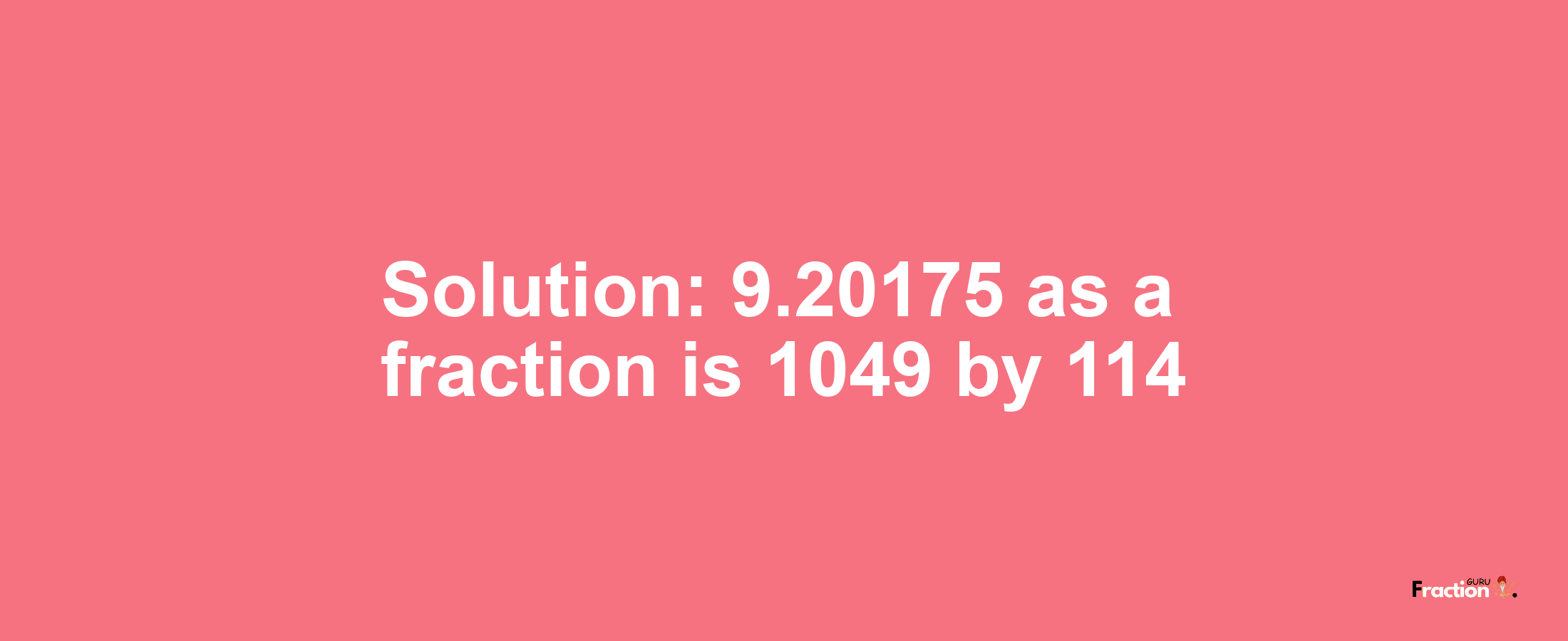 Solution:9.20175 as a fraction is 1049/114